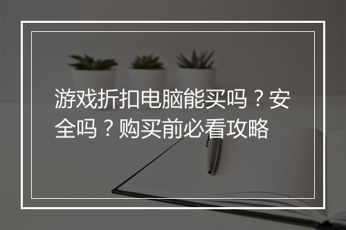 游戏折扣电脑能买吗?安全吗?购买前必看攻略