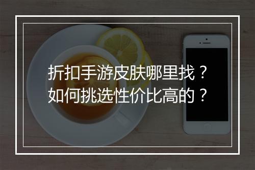 折扣手游皮肤哪里找？如何挑选性价比高的？