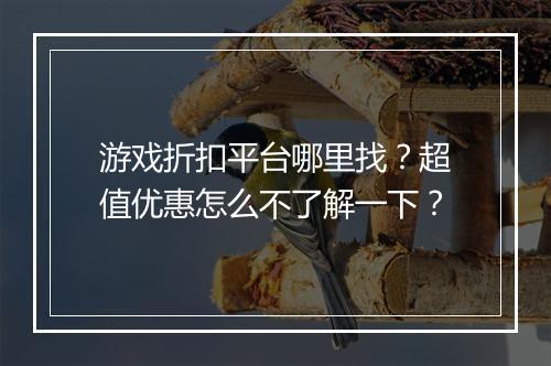 游戏折扣平台哪里找?超值优惠怎么不了解一下?