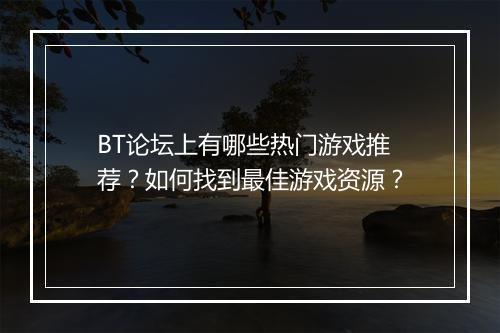 BT论坛上有哪些热门游戏推荐?如何找到最佳游戏资源?