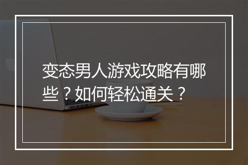 变态男人游戏攻略有哪些?如何轻松通关?