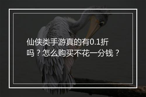 仙侠类手游真的有0.1折吗?怎么购买不花一分钱?