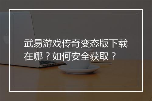 武易游戏传奇变态版下载在哪?如何安全获取?