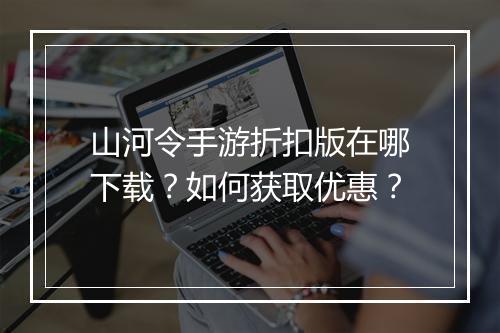 山河令手游折扣版在哪下载?如何获取优惠?