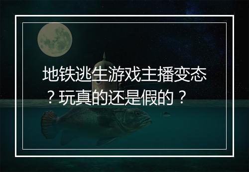 地铁逃生游戏主播变态？玩真的还是假的？