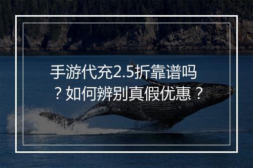 手游代充2.5折靠谱吗？如何辨别真假优惠？