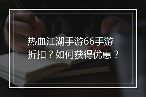 热血江湖手游66手游折扣?如何获得优惠?