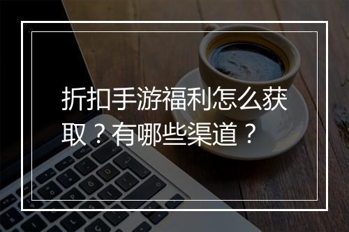 折扣手游福利怎么获取？有哪些渠道？