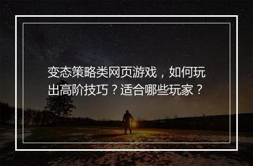 变态策略类网页游戏，如何玩出高阶技巧？适合哪些玩家？