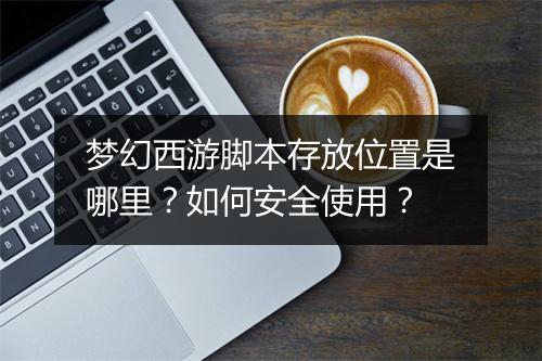 梦幻西游脚本存放位置是哪里？如何安全使用？
