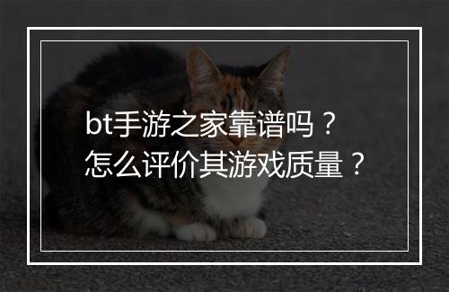 bt手游之家靠谱吗？怎么评价其游戏质量？