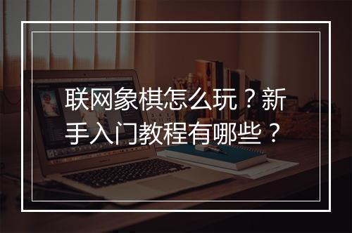 联网象棋怎么玩?新手入门教程有哪些?