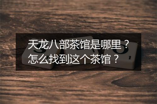 天龙八部茶馆是哪里?怎么找到这个茶馆?