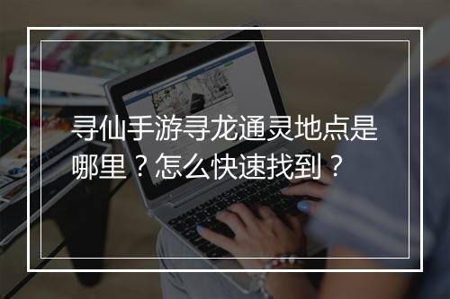寻仙手游寻龙通灵地点是哪里？怎么快速找到？