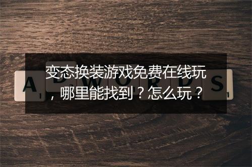 变态换装游戏免费在线玩，哪里能找到？怎么玩？