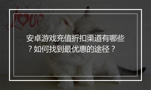 安卓游戏充值折扣渠道有哪些?如何找到最优惠的途径?