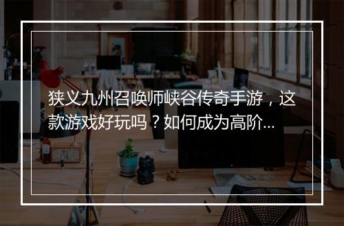 狭义九州召唤师峡谷传奇手游，这款游戏好玩吗？如何成为高阶召唤师？