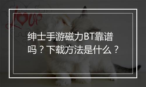 绅士手游磁力BT靠谱吗？下载方法是什么？