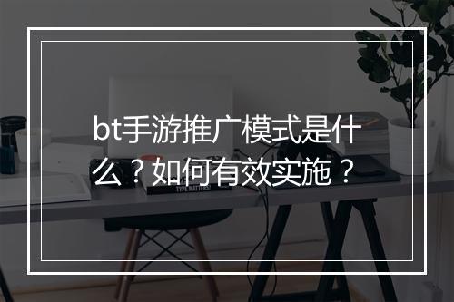 bt手游推广模式是什么？如何有效实施？