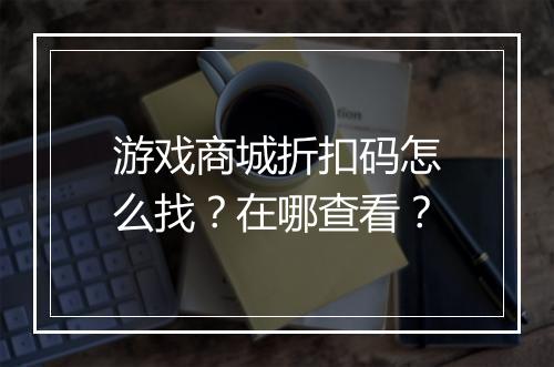 游戏商城折扣码怎么找？在哪查看？