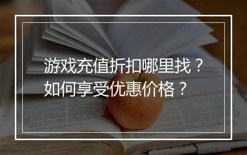 游戏充值折扣哪里找?如何享受优惠价格?