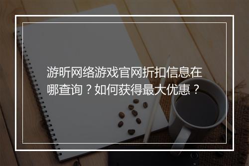 游昕网络游戏官网折扣信息在哪查询？如何获得最大优惠？