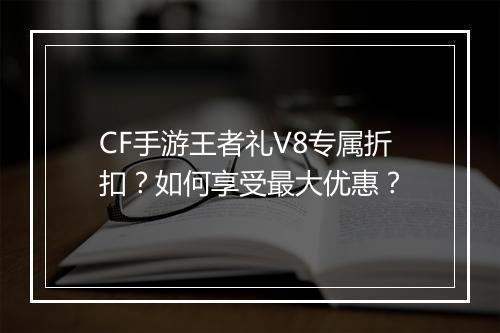 CF手游王者礼V8专属折扣?如何享受最大优惠?