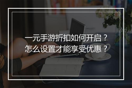 一元手游折扣如何开启?怎么设置才能享受优惠?