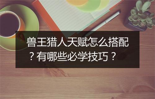 兽王猎人天赋怎么搭配？有哪些必学技巧？