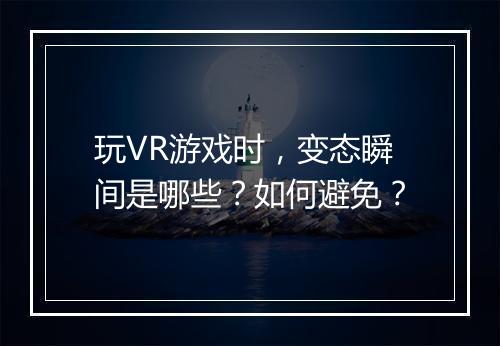 玩VR游戏时,变态瞬间是哪些?如何避免?