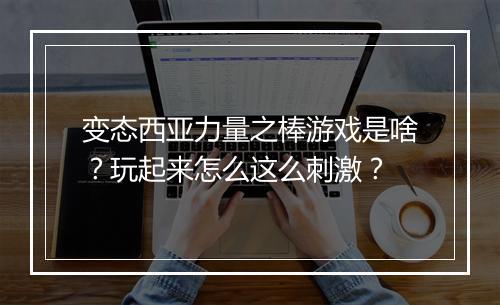 变态西亚力量之棒游戏是啥？玩起来怎么这么刺激？