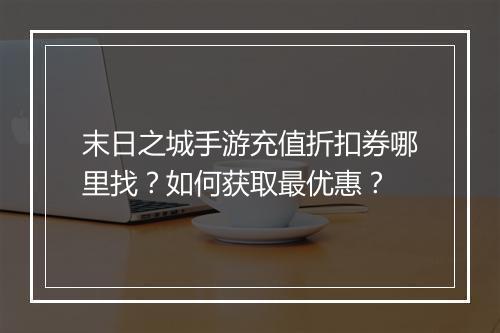末日之城手游充值折扣券哪里找？如何获取最优惠？