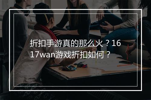 折扣手游真的那么火?1617wan游戏折扣如何?