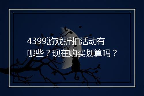 4399游戏折扣活动有哪些？现在购买划算吗？