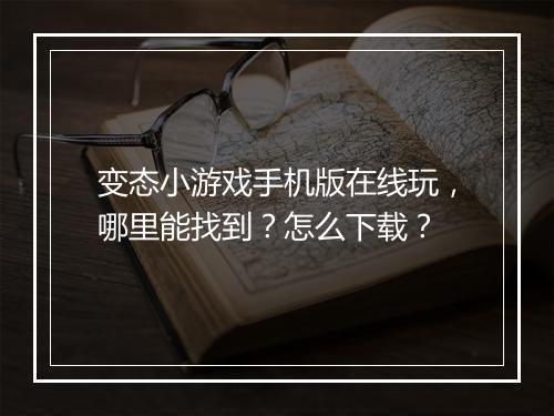 变态小游戏手机版在线玩，哪里能找到？怎么下载？