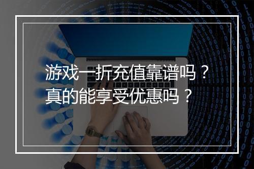 游戏一折充值靠谱吗?真的能享受优惠吗?