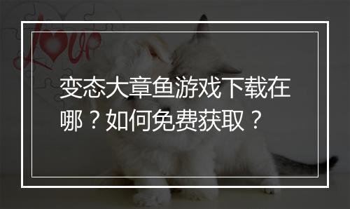 变态大章鱼游戏下载在哪?如何免费获取?
