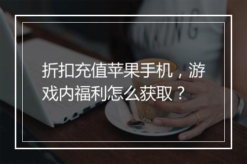 折扣充值苹果手机,游戏内福利怎么获取?