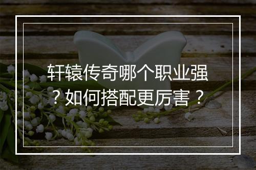 轩辕传奇哪个职业强?如何搭配更厉害?