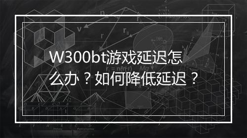 W300bt游戏延迟怎么办？如何降低延迟？