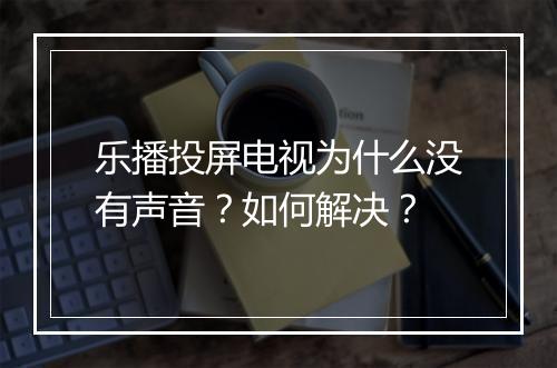 乐播投屏电视为什么没有声音?如何解决?