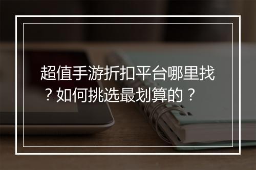 超值手游折扣平台哪里找?如何挑选最划算的?
