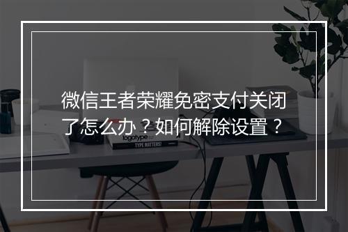 微信王者荣耀免密支付关闭了怎么办？如何解除设置？