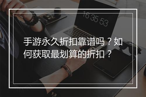 手游永久折扣靠谱吗？如何获取最划算的折扣？