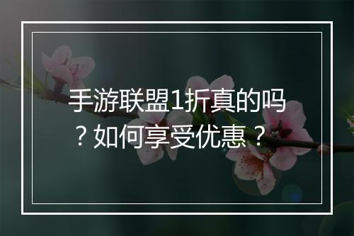 手游联盟1折真的吗？如何享受优惠？
