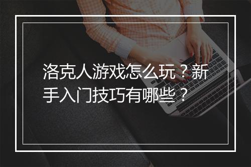 洛克人游戏怎么玩?新手入门技巧有哪些?