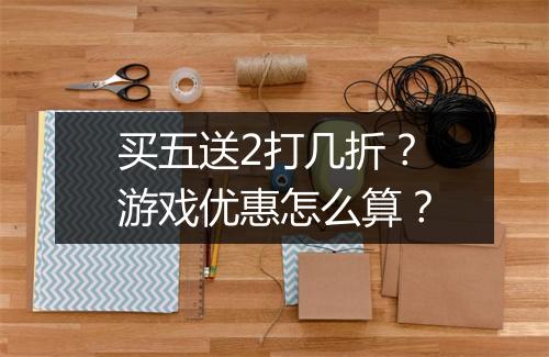 买五送2打几折？游戏优惠怎么算？