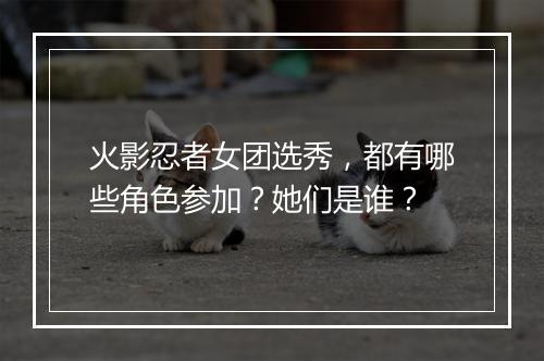火影忍者女团选秀，都有哪些角色参加？她们是谁？