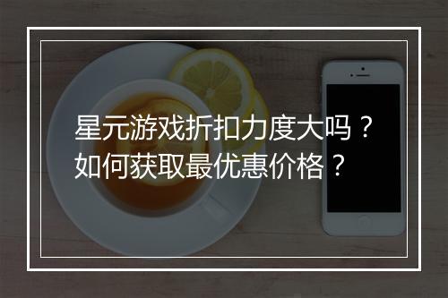 星元游戏折扣力度大吗?如何获取最优惠价格?