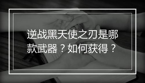 逆战黑天使之刃是哪款武器？如何获得？